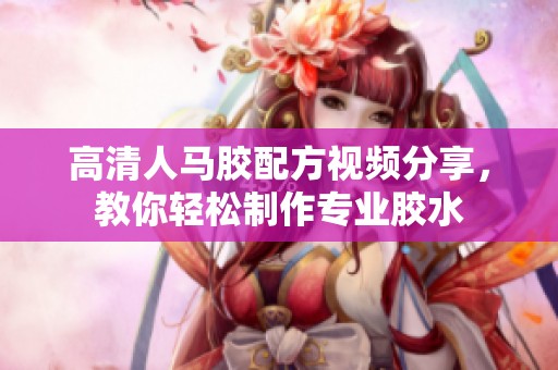 高清人马胶配方视频分享，教你轻松制作专业胶水