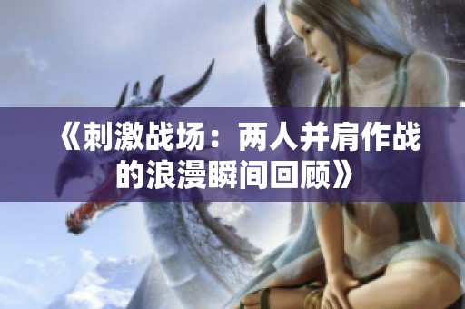 《刺激战场：两人并肩作战的浪漫瞬间回顾》