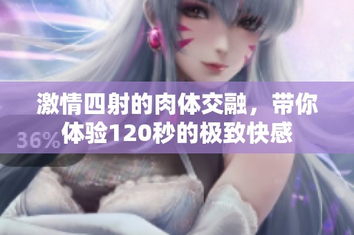 激情四射的肉体交融，带你体验120秒的极致快感