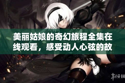 美丽姑娘的奇幻旅程全集在线观看，感受动人心弦的故事
