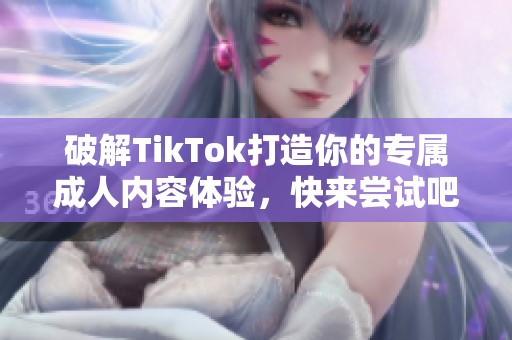 破解TikTok打造你的专属成人内容体验，快来尝试吧！
