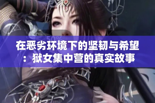 在恶劣环境下的坚韧与希望：狱女集中营的真实故事