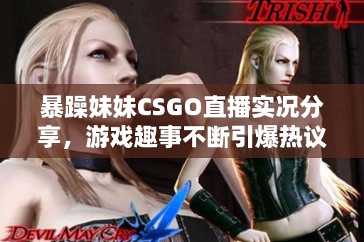 暴躁妹妹CSGO直播实况分享，游戏趣事不断引爆热议