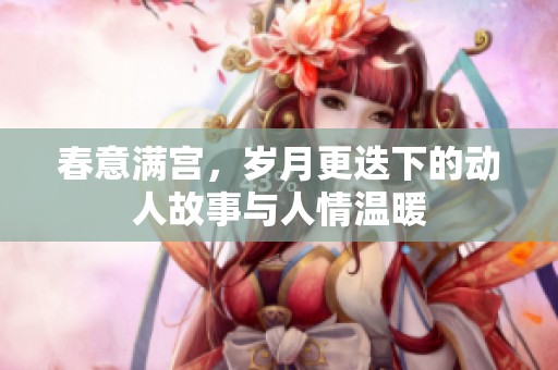 春意满宫，岁月更迭下的动人故事与人情温暖