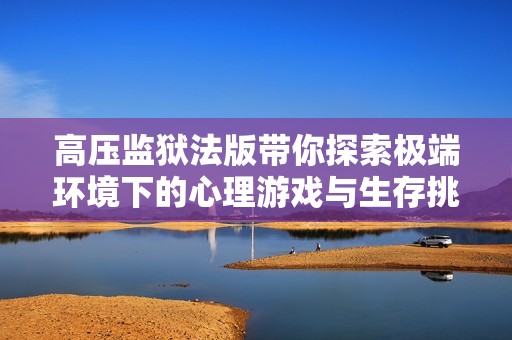 高压监狱法版带你探索极端环境下的心理游戏与生存挑战