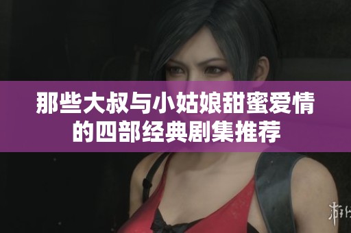 那些大叔与小姑娘甜蜜爱情的四部经典剧集推荐