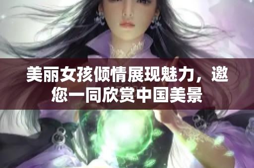 美丽女孩倾情展现魅力，邀您一同欣赏中国美景
