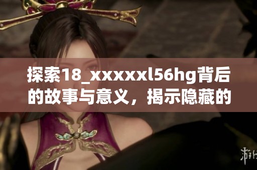 探索18_xxxxxl56hg背后的故事与意义，揭示隐藏的真相