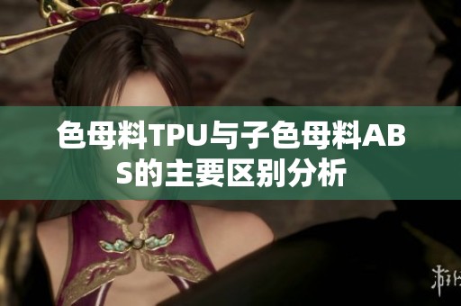 色母料TPU与子色母料ABS的主要区别分析