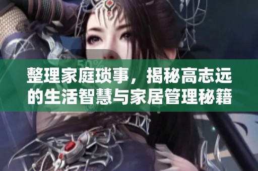 整理家庭琐事，揭秘高志远的生活智慧与家居管理秘籍