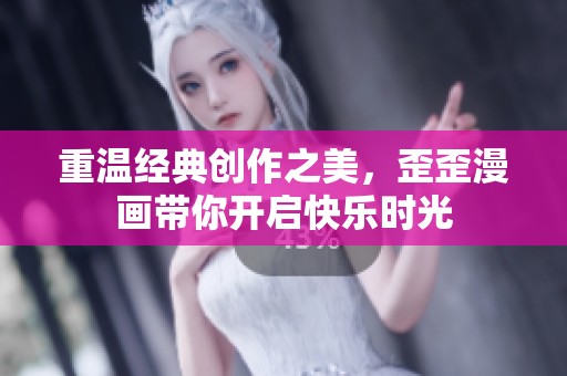 重温经典创作之美，歪歪漫画带你开启快乐时光