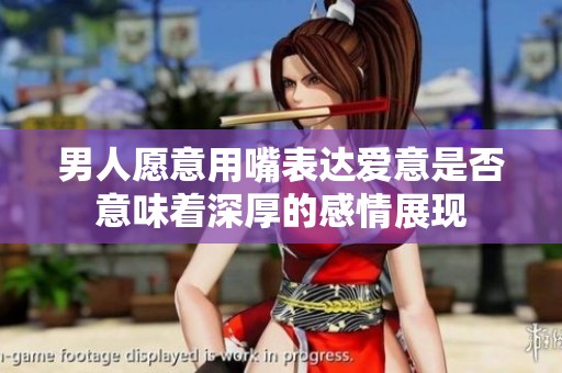 男人愿意用嘴表达爱意是否意味着深厚的感情展现