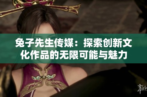 兔子先生传媒：探索创新文化作品的无限可能与魅力