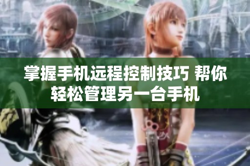 掌握手机远程控制技巧 帮你轻松管理另一台手机