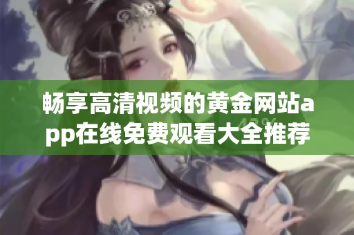 畅享高清视频的黄金网站app在线免费观看大全推荐