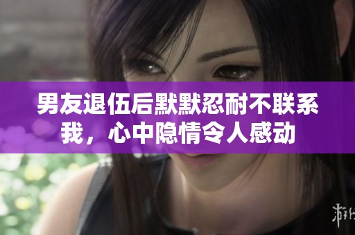 男友退伍后默默忍耐不联系我，心中隐情令人感动