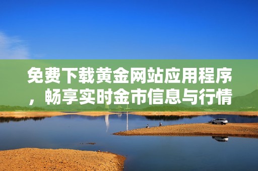 免费下载黄金网站应用程序，畅享实时金市信息与行情分析