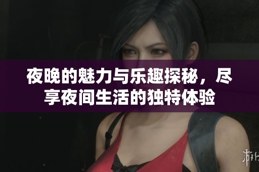 夜晚的魅力与乐趣探秘，尽享夜间生活的独特体验