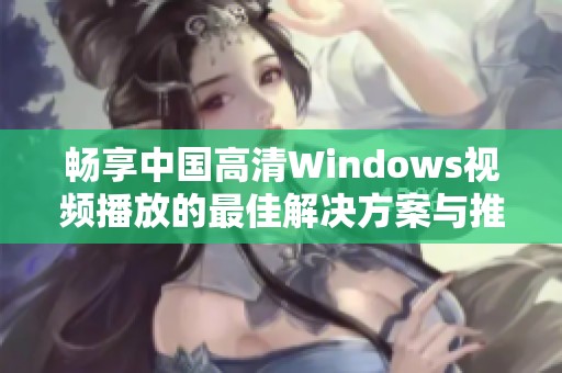 畅享中国高清Windows视频播放的最佳解决方案与推荐