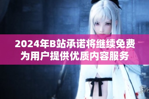 2024年B站承诺将继续免费为用户提供优质内容服务