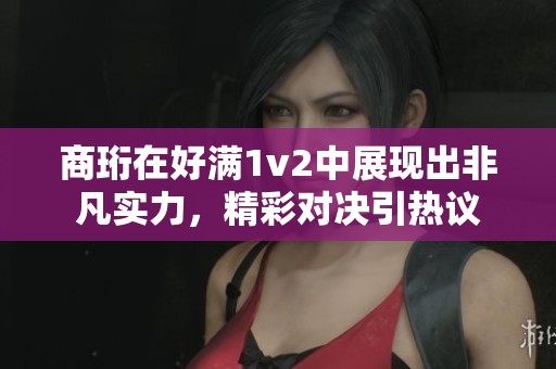 商珩在好满1v2中展现出非凡实力，精彩对决引热议