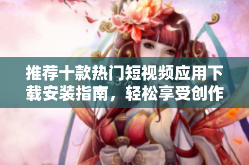 推荐十款热门短视频应用下载安装指南，轻松享受创作乐趣