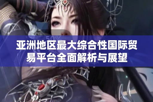 亚洲地区最大综合性国际贸易平台全面解析与展望
