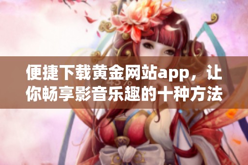 便捷下载黄金网站app，让你畅享影音乐趣的十种方法