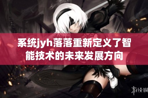 系统jyh落落重新定义了智能技术的未来发展方向