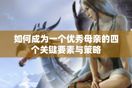 如何成为一个优秀母亲的四个关键要素与策略