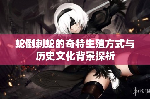 蛇倒刺蛇的奇特生殖方式与历史文化背景探析