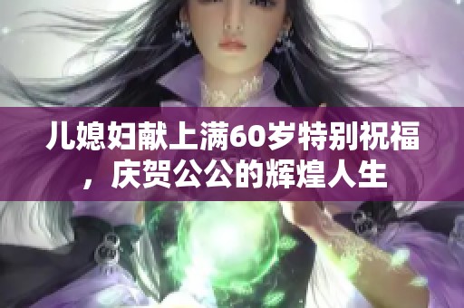 儿媳妇献上满60岁特别祝福，庆贺公公的辉煌人生