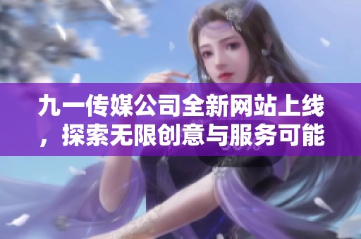 九一传媒公司全新网站上线，探索无限创意与服务可能性