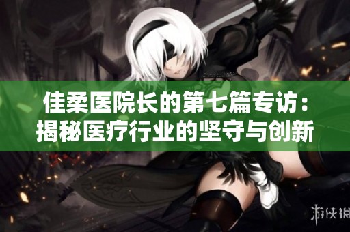佳柔医院长的第七篇专访：揭秘医疗行业的坚守与创新