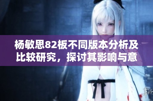 杨敏思82板不同版本分析及比较研究，探讨其影响与意义