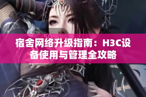 宿舍网络升级指南：H3C设备使用与管理全攻略