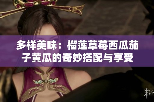 多样美味：榴莲草莓西瓜茄子黄瓜的奇妙搭配与享受