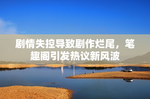 剧情失控导致剧作烂尾，笔趣阁引发热议新风波