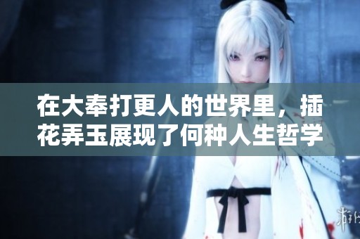 在大奉打更人的世界里，插花弄玉展现了何种人生哲学
