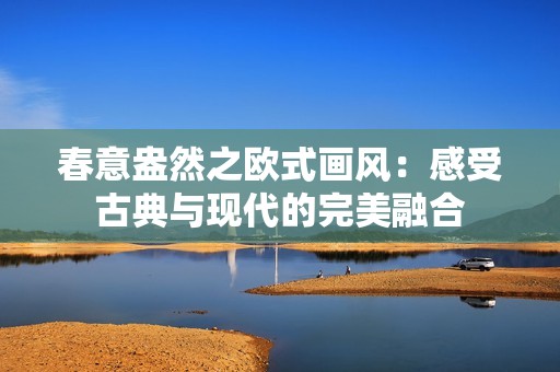 春意盎然之欧式画风：感受古典与现代的完美融合
