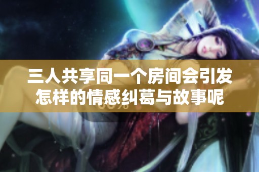 三人共享同一个房间会引发怎样的情感纠葛与故事呢