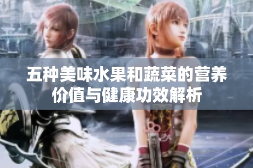 五种美味水果和蔬菜的营养价值与健康功效解析
