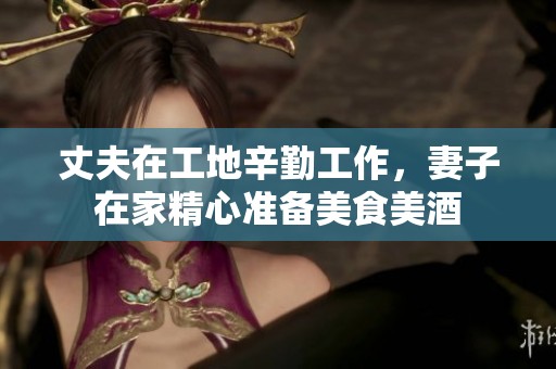 丈夫在工地辛勤工作，妻子在家精心准备美食美酒
