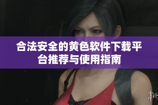 合法安全的黄色软件下载平台推荐与使用指南