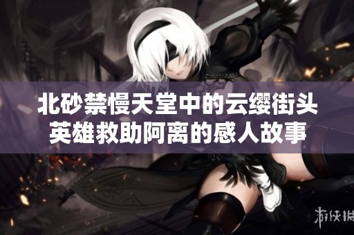 北砂禁慢天堂中的云缨街头英雄救助阿离的感人故事