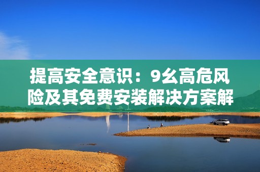 提高安全意识：9幺高危风险及其免费安装解决方案解析