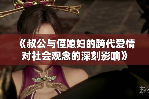 《叔公与侄媳妇的跨代爱情对社会观念的深刻影响》