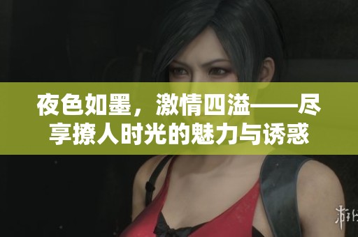夜色如墨，激情四溢——尽享撩人时光的魅力与诱惑
