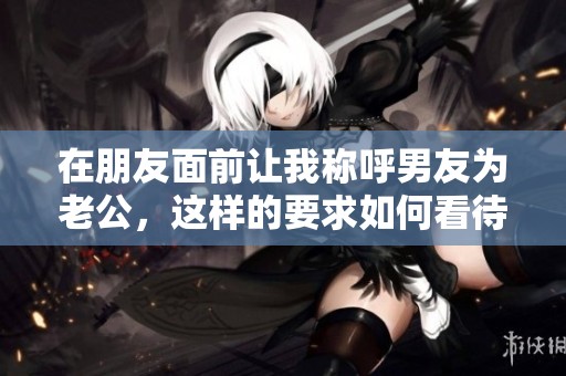 在朋友面前让我称呼男友为老公，这样的要求如何看待