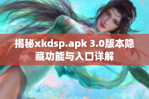 揭秘xkdsp.apk 3.0版本隐藏功能与入口详解